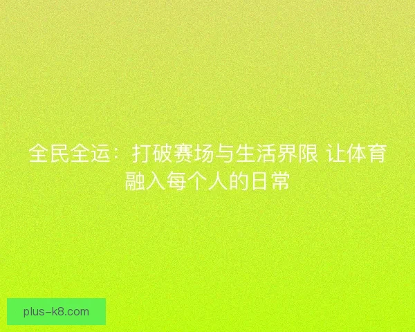 全民全运：打破赛场与生活界限 让体育融入每个人的日常