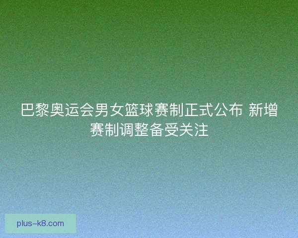 巴黎奥运会男女篮球赛制正式公布 新增赛制调整备受关注