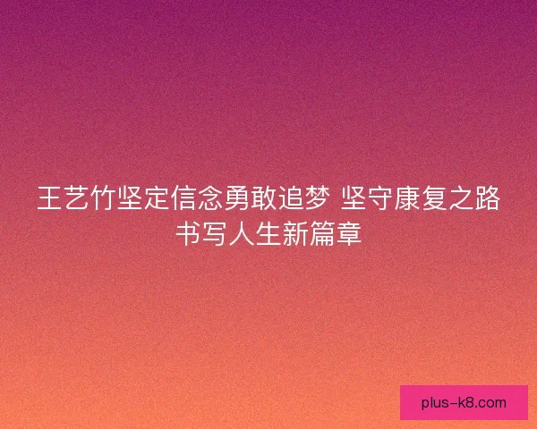 王艺竹坚定信念勇敢追梦 坚守康复之路书写人生新篇章
