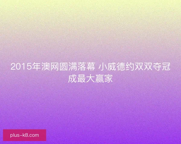 2015年澳网圆满落幕 小威德约双双夺冠成最大赢家