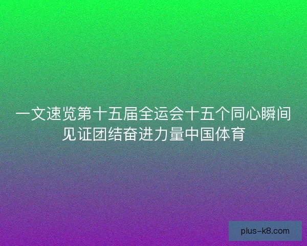 一文速览第十五届全运会十五个同心瞬间见证团结奋进力量中国体育