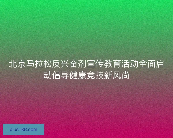 北京马拉松反兴奋剂宣传教育活动全面启动倡导健康竞技新风尚